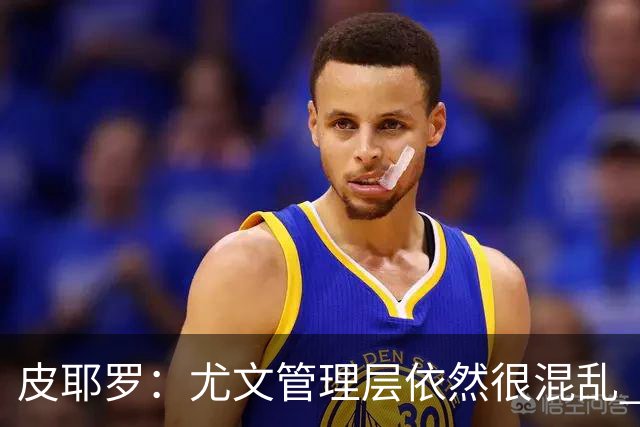 皮耶罗：尤文管理层依然很混乱 改变太过于频繁